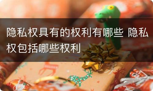隐私权具有的权利有哪些 隐私权包括哪些权利