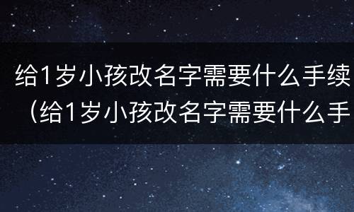 给1岁小孩改名字需要什么手续（给1岁小孩改名字需要什么手续吗）