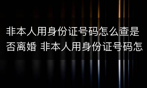 非本人用身份证号码怎么查是否离婚 非本人用身份证号码怎么查是否离婚了