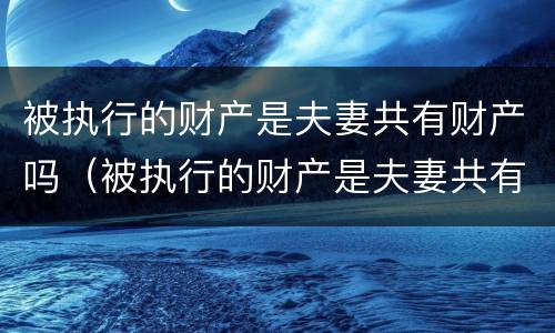 被执行的财产是夫妻共有财产吗（被执行的财产是夫妻共有财产吗）