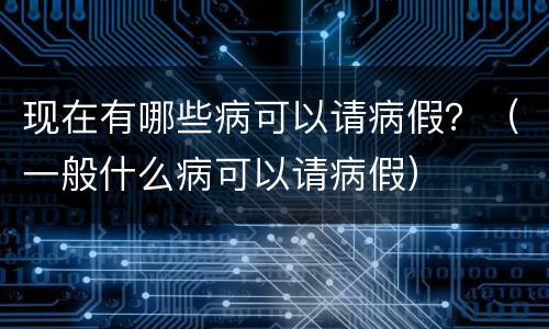 现在有哪些病可以请病假？（一般什么病可以请病假）