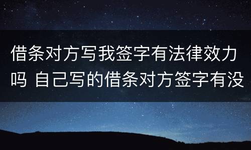 借条对方写我签字有法律效力吗 自己写的借条对方签字有没有法律