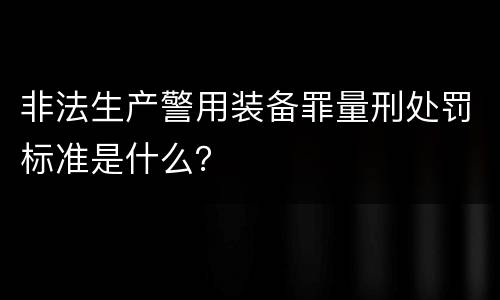 非法生产警用装备罪量刑处罚标准是什么？