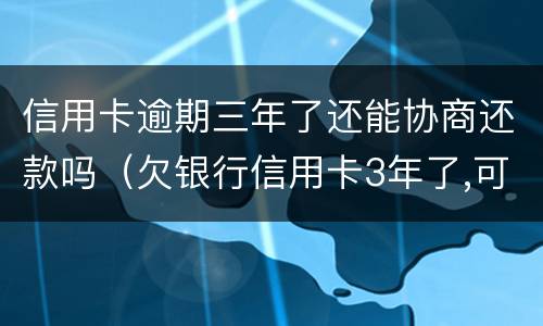 信用卡逾期三年了还能协商还款吗（欠银行信用卡3年了,可以协商还款吗）
