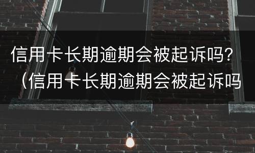 信用卡长期逾期会被起诉吗？（信用卡长期逾期会被起诉吗知乎）