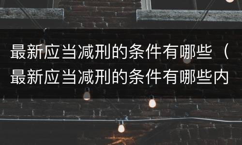最新应当减刑的条件有哪些（最新应当减刑的条件有哪些内容）
