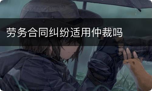 劳务合同纠纷适用仲裁吗
