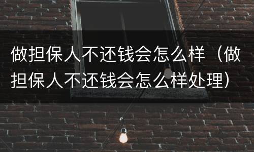 做担保人不还钱会怎么样（做担保人不还钱会怎么样处理）