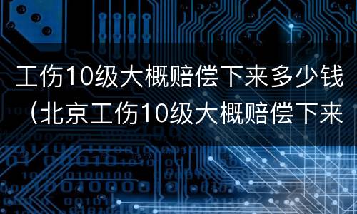 工伤10级大概赔偿下来多少钱（北京工伤10级大概赔偿下来多少钱）