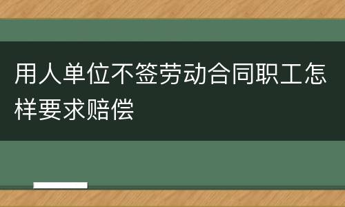用人单位不签劳动合同职工怎样要求赔偿