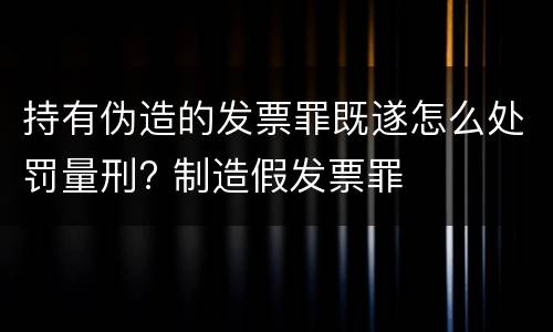 持有伪造的发票罪既遂怎么处罚量刑? 制造假发票罪