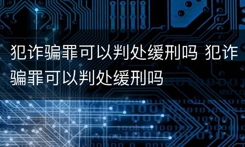 犯诈骗罪可以判处缓刑吗 犯诈骗罪可以判处缓刑吗