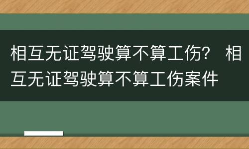 相互无证驾驶算不算工伤？ 相互无证驾驶算不算工伤案件