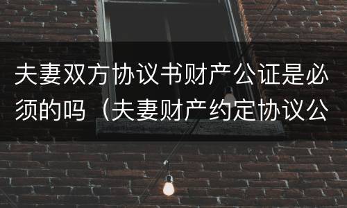夫妻双方协议书财产公证是必须的吗（夫妻财产约定协议公证有效吗）