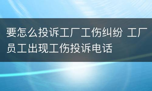 要怎么投诉工厂工伤纠纷 工厂员工出现工伤投诉电话