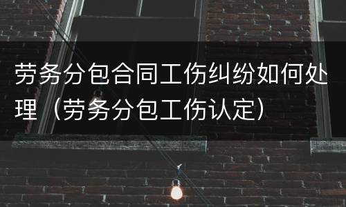 劳务分包合同工伤纠纷如何处理（劳务分包工伤认定）
