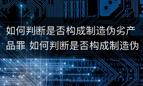 如何判断是否构成制造伪劣产品罪 如何判断是否构成制造伪劣产品罪立案标准