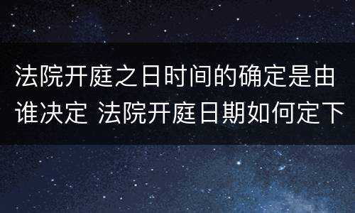 法院开庭之日时间的确定是由谁决定 法院开庭日期如何定下来的