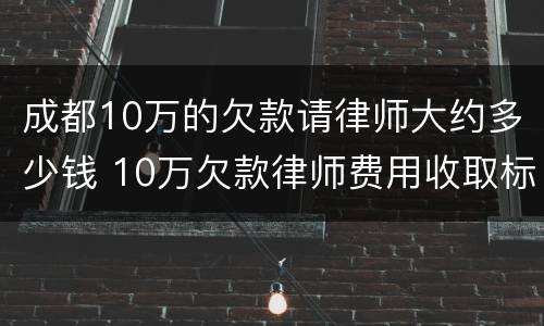 成都10万的欠款请律师大约多少钱 10万欠款律师费用收取标准
