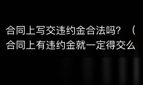 合同上写交违约金合法吗？（合同上有违约金就一定得交么）