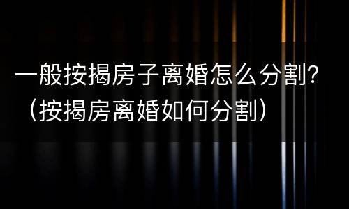 一般按揭房子离婚怎么分割？（按揭房离婚如何分割）