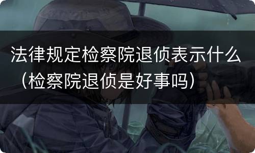 法律规定检察院退侦表示什么（检察院退侦是好事吗）