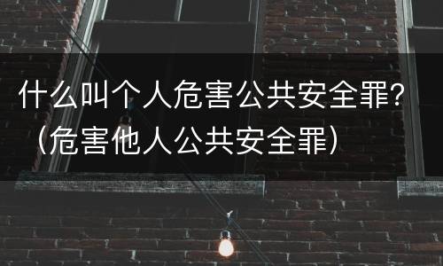 什么叫个人危害公共安全罪？（危害他人公共安全罪）