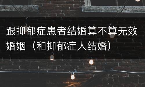 跟抑郁症患者结婚算不算无效婚姻（和抑郁症人结婚）