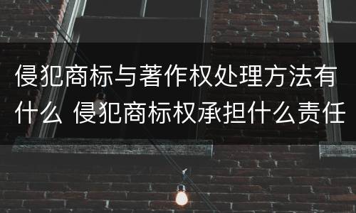 侵犯商标与著作权处理方法有什么 侵犯商标权承担什么责任
