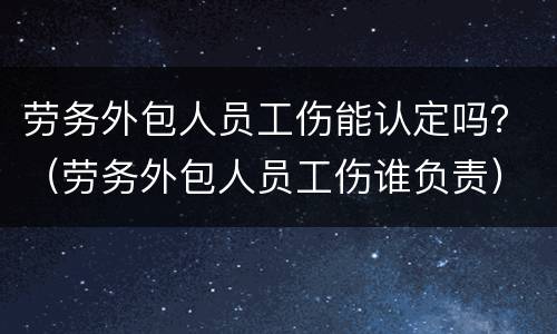 劳务外包人员工伤能认定吗？（劳务外包人员工伤谁负责）