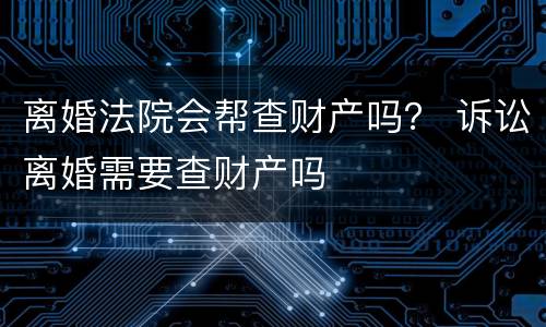 离婚法院会帮查财产吗？ 诉讼离婚需要查财产吗