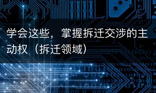 学会这些，掌握拆迁交涉的主动权（拆迁领域）