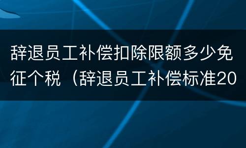 辞退员工补偿扣除限额多少免征个税（辞退员工补偿标准2021怎么算个税）