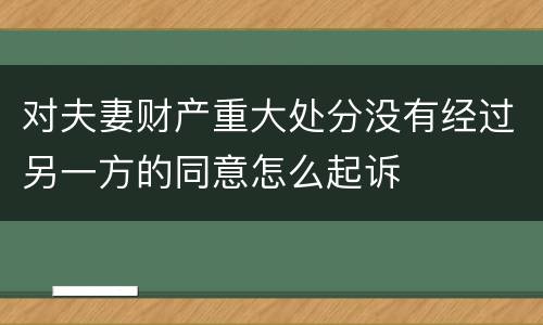 对夫妻财产重大处分没有经过另一方的同意怎么起诉