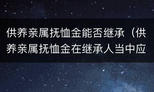 供养亲属抚恤金能否继承（供养亲属抚恤金在继承人当中应该怎么分配）