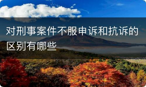 对刑事案件不服申诉和抗诉的区别有哪些