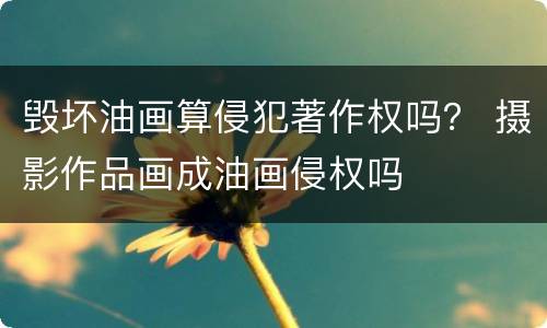 毁坏油画算侵犯著作权吗？ 摄影作品画成油画侵权吗