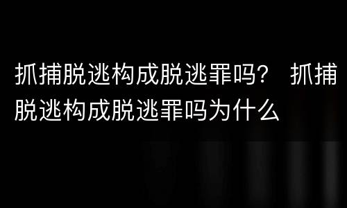 抓捕脱逃构成脱逃罪吗？ 抓捕脱逃构成脱逃罪吗为什么
