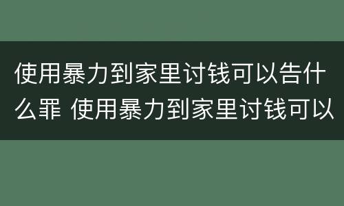 使用暴力到家里讨钱可以告什么罪 使用暴力到家里讨钱可以告什么罪行