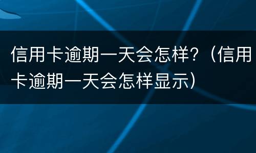 信用卡逾期一天会怎样?（信用卡逾期一天会怎样显示）