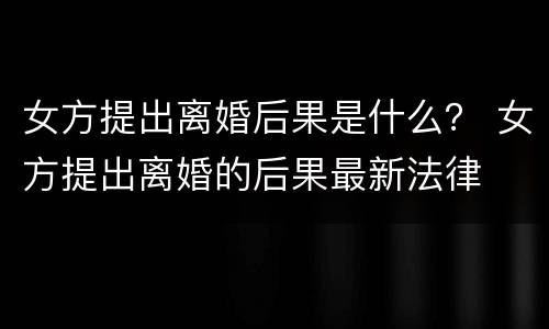 女方提出离婚后果是什么？ 女方提出离婚的后果最新法律