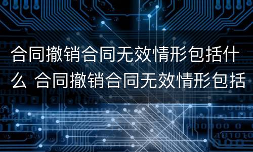 合同撤销合同无效情形包括什么 合同撤销合同无效情形包括什么和什么