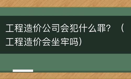 工程造价公司会犯什么罪？（工程造价会坐牢吗）