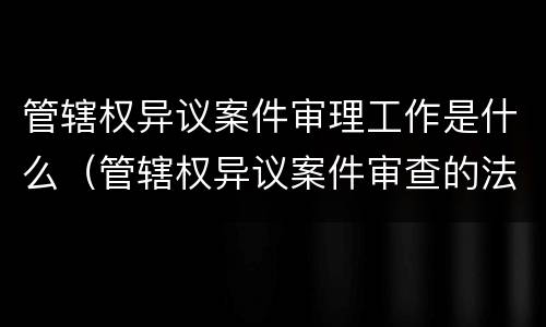 管辖权异议案件审理工作是什么（管辖权异议案件审查的法律标准）