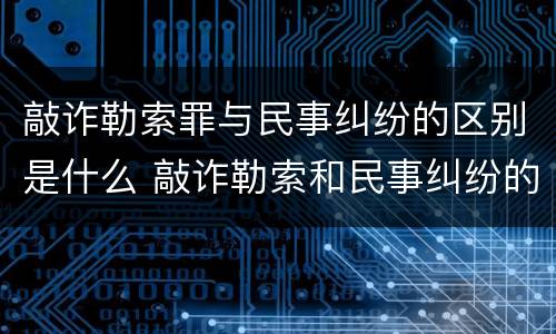 敲诈勒索罪与民事纠纷的区别是什么 敲诈勒索和民事纠纷的区别