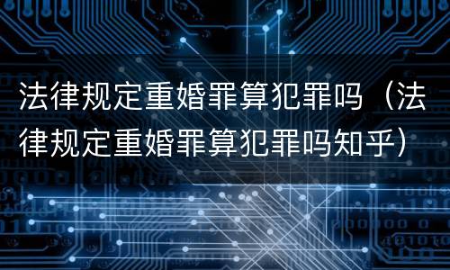 法律规定重婚罪算犯罪吗（法律规定重婚罪算犯罪吗知乎）