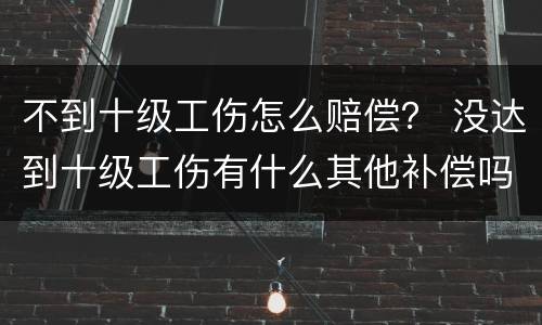 不到十级工伤怎么赔偿？ 没达到十级工伤有什么其他补偿吗?