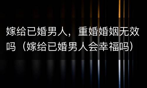 嫁给已婚男人，重婚婚姻无效吗（嫁给已婚男人会幸福吗）