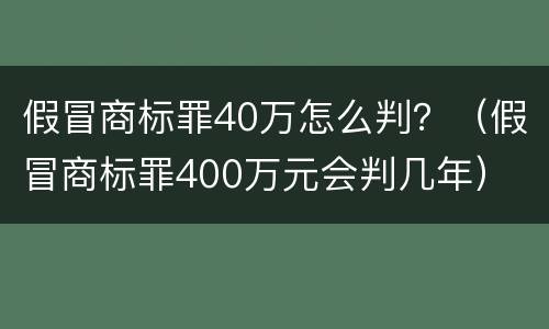 假冒商标罪40万怎么判？（假冒商标罪400万元会判几年）