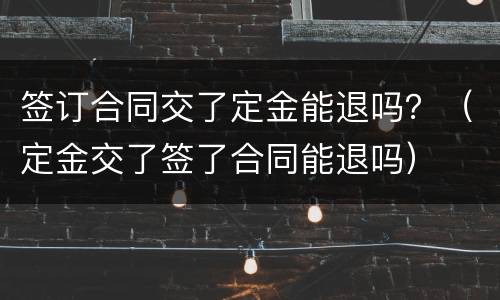 签订合同交了定金能退吗？（定金交了签了合同能退吗）